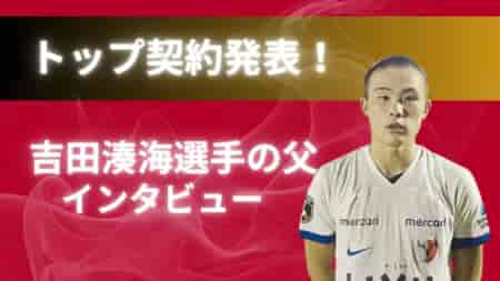 【父の想いを聞いた】トップ昇格発表！鹿島アントラーズユース吉田湊海選手 の父 吉田氏インタビュー