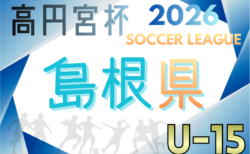 高円宮杯JFA U-15サッカーリーグ2026島根  例年3月開幕！日程・組合せ募集