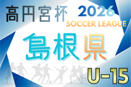 高円宮杯JFA U-15サッカーリーグ2026島根  例年3月開幕！日程・組合せ募集