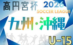 高円宮杯JFA U-15サッカーリーグ2026九州・沖縄 リーグ戦表作成!2/11結果更新!次回2/22.23開催
