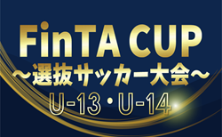 2025年度 第23回FinTA CUP～選抜サッカー大会～ U-13･U-14 組合せ掲載！1/4～6開催！