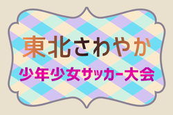 2025年度 第37回東北さわやか少年少女サッカー大会 例年2月開催！日程･組合せ情報募集
