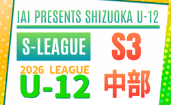 2026年度 SHIZUOKA U-12 S-LEAGUE／静岡県S3  中部リーグ  第3,4節  4/19結果更新！未判明結果募集  次回4/26,29
