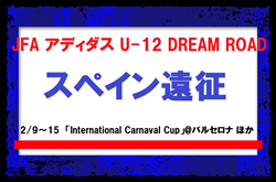 JFAとアディダスによるU-12年代の選手を対象とした特別企画【JFA アディダス U-12 DREAM ROAD】スペイン遠征（2/9～15　「International Carnaval Cup」@バルセロナ ほか）メンバー・スケジュール発表！