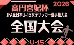 2026年度 高円宮妃杯 JFA第31回全日本U-15女子サッカー選手権大会 関東・北信越リーグ代表決定!12/5開幕!地域リーグ、代表決定戦情報募集