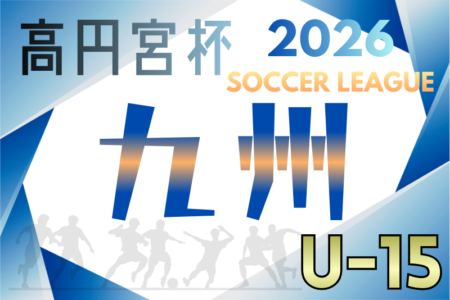 高円宮杯 JFA U-15サッカーリーグ 2026 九州 1.2部　組合せ掲載！日程募集　例年3月開幕！