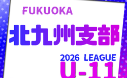 2026年度 北九州支部リーグ U-11（福岡県） 5/30.31開幕！1部リーグ表掲載！その他リーグ組合せ募集！