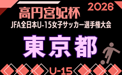 2026年度 高円宮妃杯JFA全日本U-15女子サッカー選手権 東京予選　5/17結果･組合せ掲載！次戦6/6.7（？）
