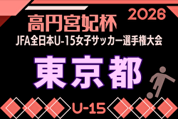 2026年度 高円宮妃杯JFA全日本U-15女子サッカー選手権 東京予選 例年5月～開催！日程・組合せ募集