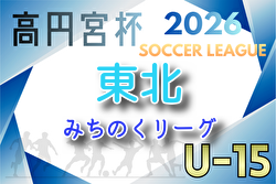 2026年度 高円宮杯 JFA U-15サッカーリーグ 東北みちのくリーグ 組合せ掲載！例年4月開催！日程募集