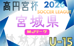 2026年度 高円宮杯JFA U-15サッカーリーグ宮城（MJリーグ）4/4開幕！2部B組合せ掲載　その他の部の日程・組み合わせ募集