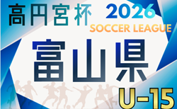 高円宮杯 JFA U-15サッカーリーグ2026 第20回富山県リーグ  1部･2部組合せ掲載！1部 3/28、2部4/11開幕！
