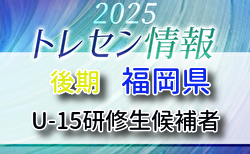 【メンバー】2025年度 後期福岡県トレセン（U-15）研修生候補者のお知らせ！
