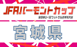 2026年度 JFA バーモントカップ第36回全日本U-12フットサル選手権大会 宮城県大会  要項掲載！6/14～28開催！組合せ募集