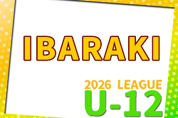 2026年度 JFA U-12サッカーリーグIBARAKI (茨城）  開幕！3/29結果速報！リーグ戦表掲載！
