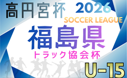 高円宮杯JFA U-15サッカーリーグ2026福島 兼 福島県トラック協会杯　開幕！2/11結果速報