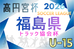 高円宮杯JFA U-15サッカーリーグ2026福島 兼 福島県トラック協会杯　開幕！2/11結果速報