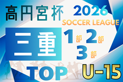 速報！2026年度 高円宮杯JFA U-15リーグ三重 1部･2部･3部     2/21結果更新中！入力ありがとうございます！次回2/28,3/1