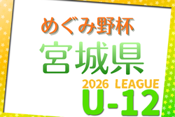 2026年度 みやぎ生協めぐみ野杯 宮城県U-12リーグ 要項掲載！4/4開幕！組合せ募集