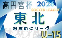 2026年度 高円宮杯 JFA U-15サッカーリーグ 東北みちのくリーグ 開幕！4/4結果速報中！