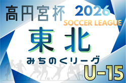 2026年度 高円宮杯 JFA U-15サッカーリーグ 東北みちのくリーグ 組合せ掲載！例年4月開幕！日程募集