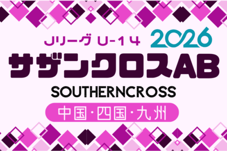 2026 Jリーグ U-14サザンクロスA･B（中四国 九州）例年3月開幕！日程･組合せ情報募集