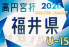 高円宮杯 JFA U-15サッカーリーグ2026福井  開幕！ 4/11判明分結果掲載！次回4/25！組合せ・リーグ戦表掲載