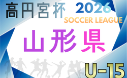 2026年度 高円宮杯JFA U-15サッカーリーグ山形 開幕！4/5結果速報！組合せ掲載！
