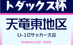2026年度 トダックス杯 天竜東U-10サッカー大会 兼しんきんカップ静岡    組み合わせ掲載！予選リーグ5/10～開催