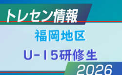 【メンバー】2026 JFAトレセン福岡/福岡地区U-15研修生のお知らせ！情報ありがとうございます！