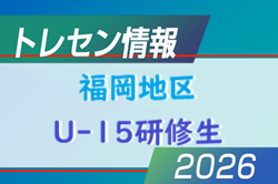 【メンバー】2026 JFAトレセン福岡/福岡地区U-15研修生のお知らせ！情報ありがとうございます！