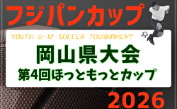 2026年度 第4回ほっともっとカップ兼CGFAフジパンCUP岡山県大会 6/21結果掲載！情報提供ありがとうございます。準決勝・決勝6/28