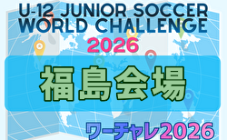 U-12ジュニアサッカーワールドチャレンジ  ワーチャレ予選2026 福島会場　組合せ掲載！5/16,17開催！