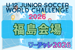 U-12ジュニアサッカーワールドチャレンジ  ワーチャレ予選2026 福島会場　組合せ掲載！5/16,17開催！