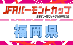 2026年度 JFA バーモントカップ 第36回全日本U-12フットサル選手権大会 福岡県大会 筑後・福岡・筑豊地区代表掲載！6/20開幕！概要・組合せ募集