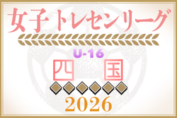 2026年度 四国女子U-16トレセンリーグ 例年4月開幕！日程情報募集