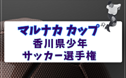 2026年度 マルナカカップ 第33回香川県少年サッカー選手権 6/6.7.13.14開催!大会概要掲載!組合せ募集