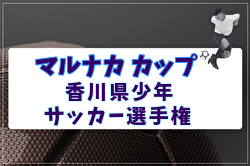 2026年度 マルナカカップ 第33回香川県少年サッカー選手権 例年6月開催！日程・組合せ募集！