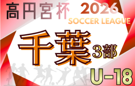高円宮杯 JFA U-18サッカーリーグ2026千葉 3部  例年4月上旬開幕！組合せ 日程詳細情報 募集
