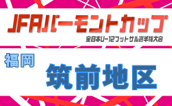 2026年度 JFA バーモントカップ 第36回全日本U-12フットサル選手権大会 福岡県大会 筑前地区予選大会 5/5結果判明分掲載！5/6結果速報！情報募集