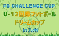 FD challenge CUP【U-12国際フットボールドリームカップ2026】in九州（熊本県開催）4/3.4.5開催！参加チーム判明分掲載！組合せ募集