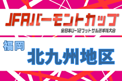 2026年度 JFA バーモントカップ 第36回全日本U-12フットサル選手権大会 福岡県大会 北九州地区予選大会 例年5月開催！日程・組合せ募集