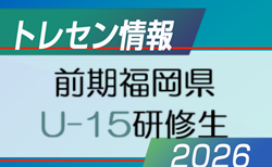 【メンバー】2026年度 前期福岡県 U-15トレーニングセンター研修生候補者者(1次選考結果) 掲載！