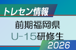 【メンバー】2026年度 前期福岡県 U-15トレーニングセンター研修生候補者者(1次選考結果) 掲載！