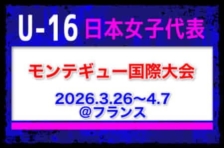 【U-16日本女子代表】メンバー・スケジュール掲載！モンテギュー国際大会（3.26-4.7 フランス）