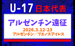 【U-17日本代表】アルゼンチン遠征（3.12-23 アルゼンチン／ブエノスアイレス）メンバー・スケジュール掲載！