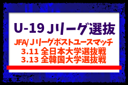 【U-19 Jリーグ選抜】JFA/Jリーグポストユースマッチ 3.11 全日本大学選抜戦、3.13 全韓国大学選抜戦 (愛知/CSアセット港サッカー場)