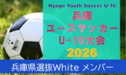 【メンバー】U-16兵庫県選抜White（Hyogo Youth Soccer U-16 2026（兵庫ユースサッカーU-16大会） 参加）