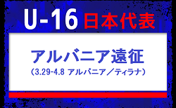 【U-16日本代表】アルバニア遠征（3.29-4.8 アルバニア／ティラナ） メンバー・スケジュール発表！