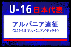 【U-16日本代表】アルバニア遠征（3.29-4.8 アルバニア／ティラナ） メンバー・スケジュール発表！